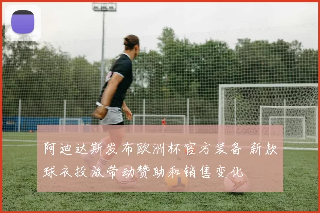 阿迪达斯发布欧洲杯官方装备 新款球衣投放带动赞助和销售变化