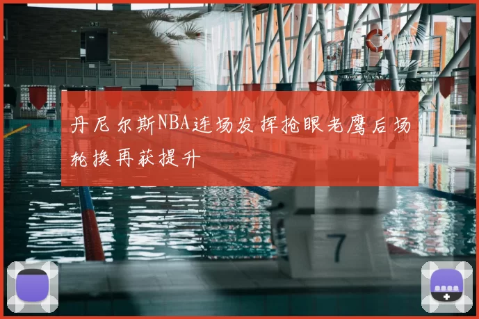 丹尼尔斯NBA连场发挥抢眼老鹰后场轮换再获提升