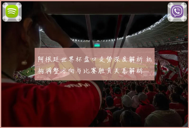 阿根廷世界杯盘口走势深度解析 机构调整方向与比赛胜负关系解析
