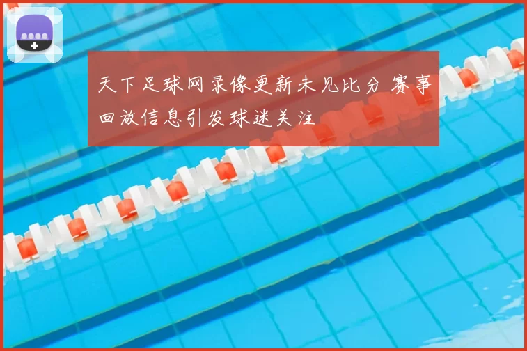 天下足球网录像更新未见比分 赛事回放信息引发球迷关注
