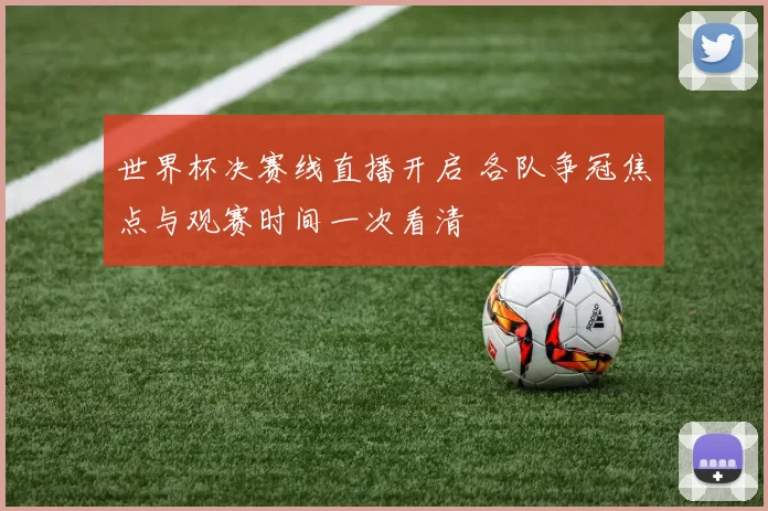 世界杯决赛线直播开启 各队争冠焦点与观赛时间一次看清
