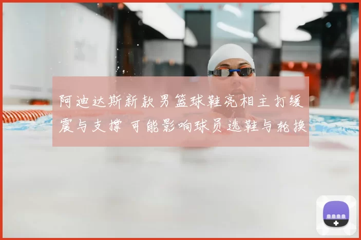 阿迪达斯新款男篮球鞋亮相主打缓震与支撑 可能影响球员选鞋与轮换
