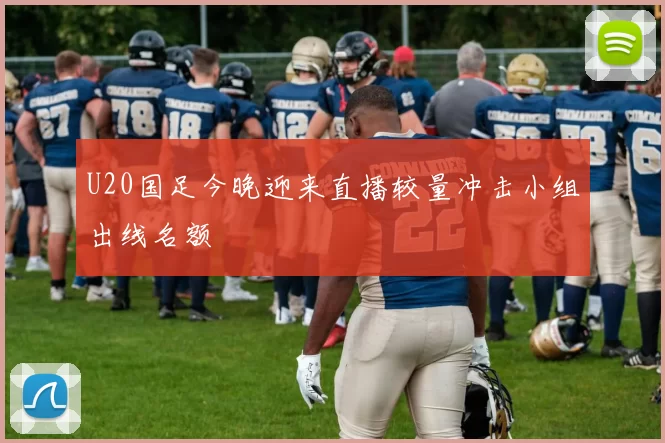 U20国足今晚迎来直播较量冲击小组出线名额