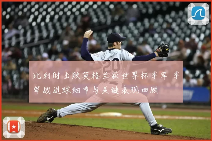 比利时击败英格兰获世界杯季军 季军战进球细节与关键表现回顾