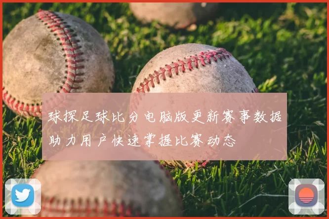 球探足球比分电脑版更新赛事数据助力用户快速掌握比赛动态