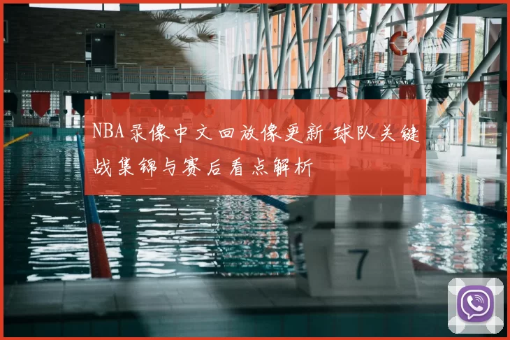 NBA录像中文回放像更新 球队关键战集锦与赛后看点解析