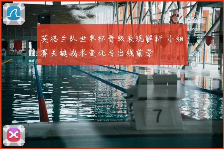 英格兰队世界杯晋级表现解析 小组赛关键战术变化与出线前景