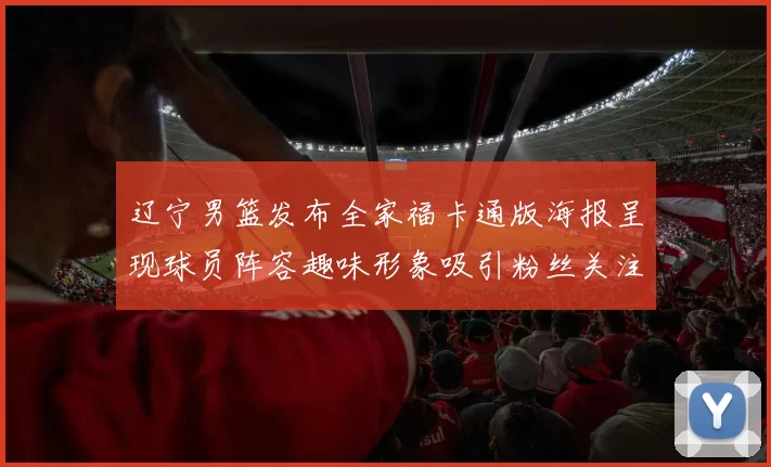 辽宁男篮发布全家福卡通版海报呈现球员阵容趣味形象吸引粉丝关注互动