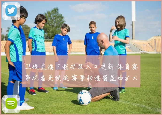 卫视直播下载安装入口更新 体育赛事观看更便捷 赛事转播覆盖面扩大