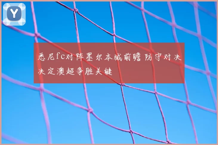 悉尼fc对阵墨尔本城前瞻 防守对决决定澳超争胜关键