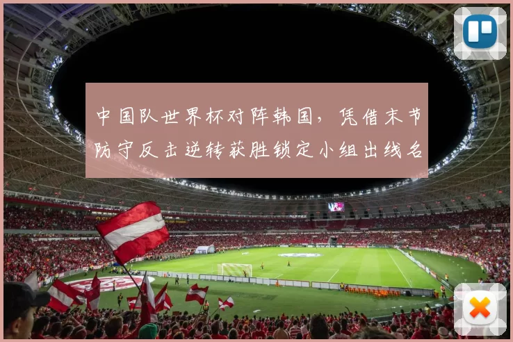 中国队世界杯对阵韩国，凭借末节防守反击逆转获胜锁定小组出线名额