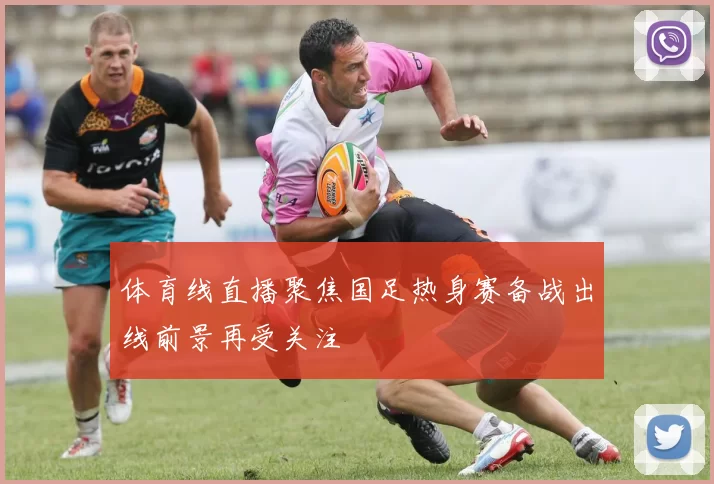 体育线直播聚焦国足热身赛备战出线前景再受关注