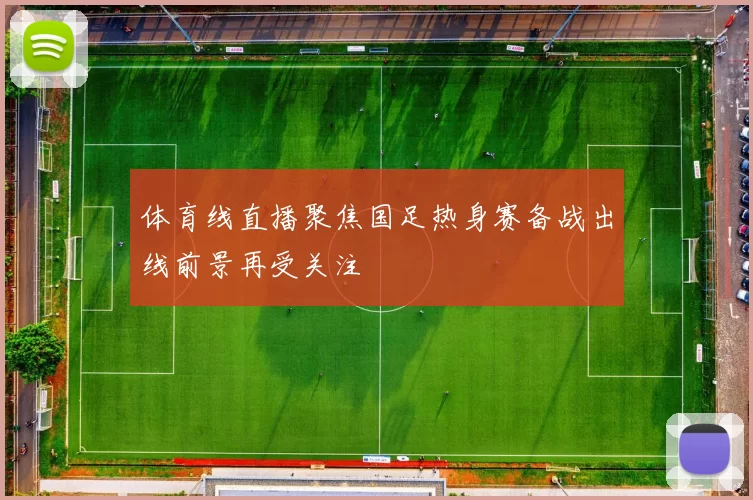 体育线直播聚焦国足热身赛备战出线前景再受关注