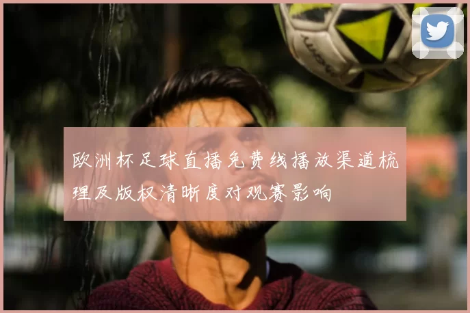 欧洲杯足球直播免费线播放渠道梳理及版权清晰度对观赛影响