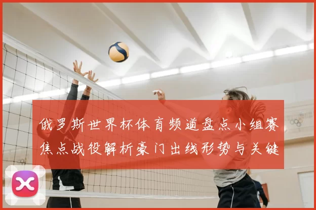 俄罗斯世界杯体育频道盘点小组赛焦点战役解析豪门出线形势与关键胜负