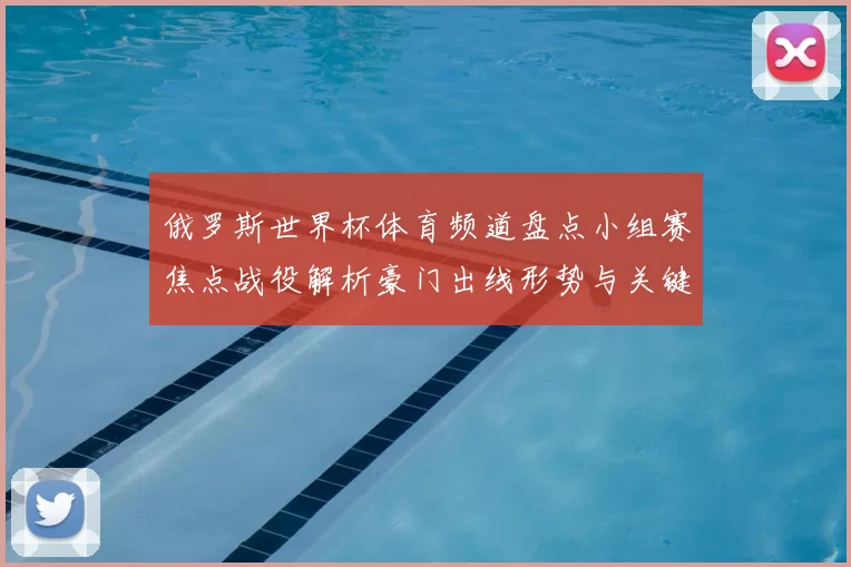 俄罗斯世界杯体育频道盘点小组赛焦点战役解析豪门出线形势与关键胜负