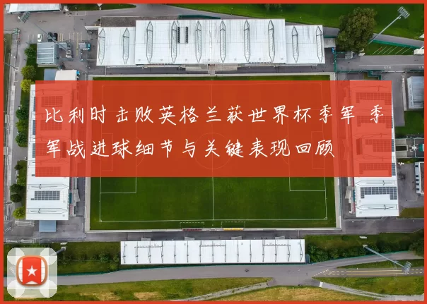 比利时击败英格兰获世界杯季军 季军战进球细节与关键表现回顾
