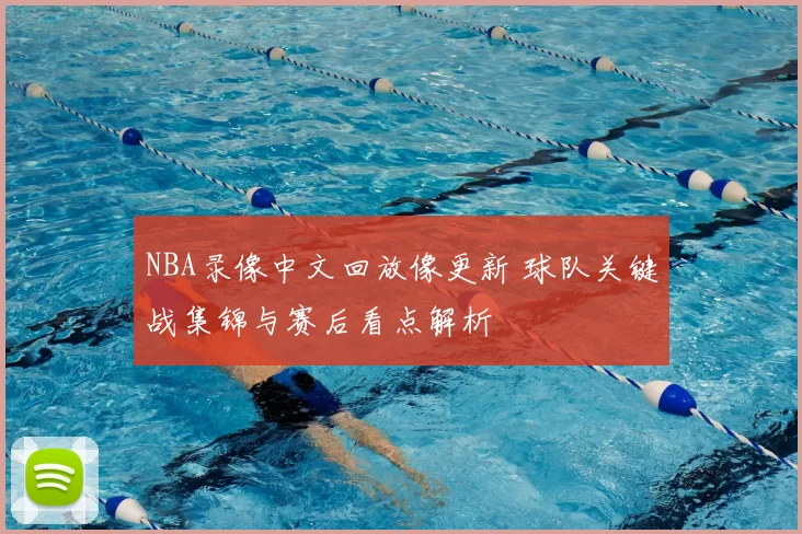 NBA录像中文回放像更新 球队关键战集锦与赛后看点解析