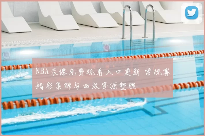 NBA录像免费观看入口更新 常规赛精彩集锦与回放资源整理