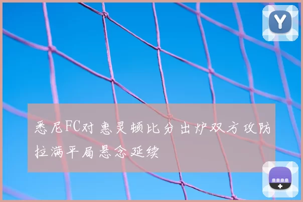 悉尼FC对惠灵顿比分出炉双方攻防拉满平局悬念延续