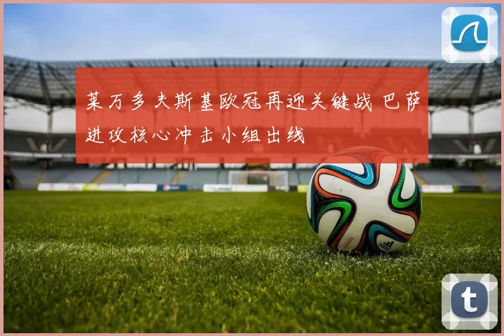 莱万多夫斯基欧冠再迎关键战 巴萨进攻核心冲击小组出线
