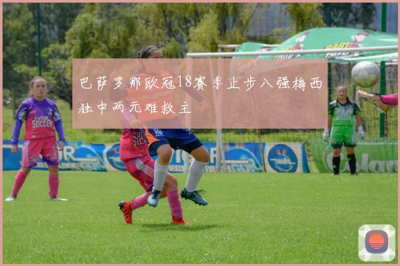 巴萨罗那欧冠18赛季止步八强梅西独中两元难救主
