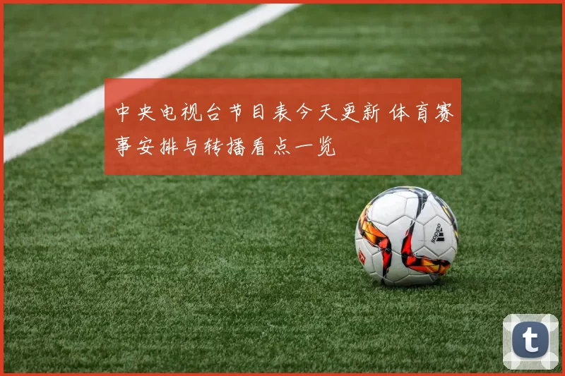 中央电视台节目表今天更新 体育赛事安排与转播看点一览