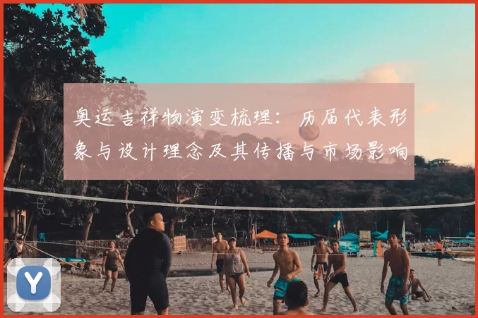 奥运吉祥物演变梳理：历届代表形象与设计理念及其传播与市场影响