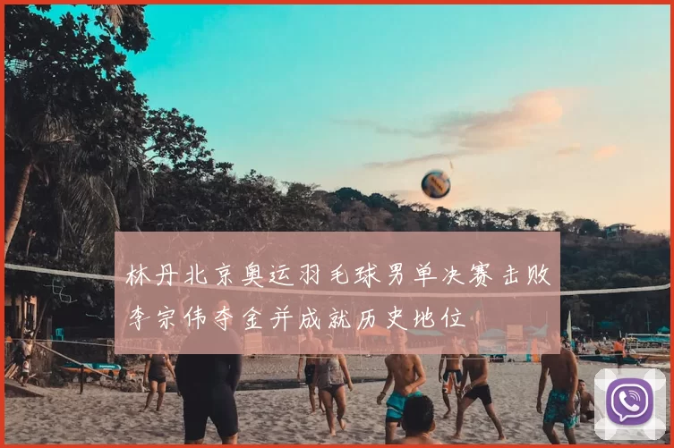 林丹北京奥运羽毛球男单决赛击败李宗伟夺金并成就历史地位
