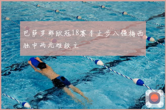 巴萨罗那欧冠18赛季止步八强梅西独中两元难救主