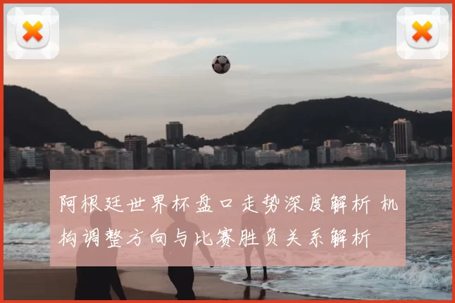 阿根廷世界杯盘口走势深度解析 机构调整方向与比赛胜负关系解析