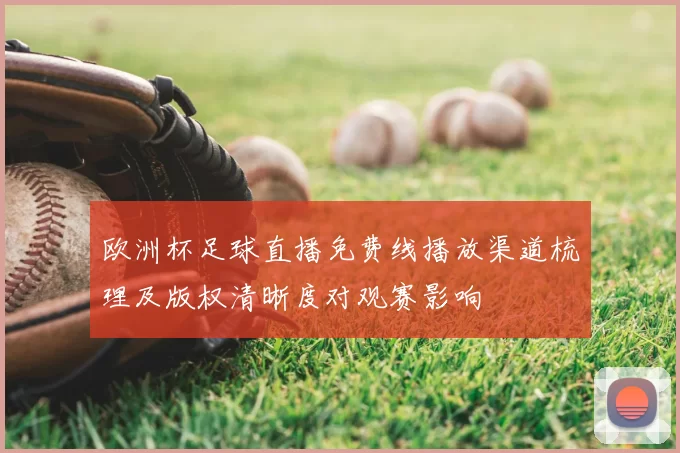 欧洲杯足球直播免费线播放渠道梳理及版权清晰度对观赛影响