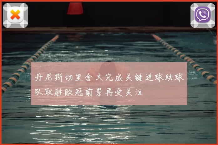 丹尼斯切里舍夫完成关键进球助球队取胜欧冠前景再受关注