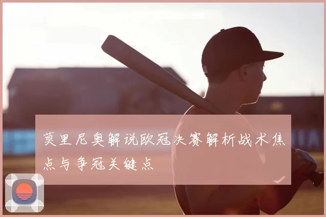 莫里尼奥解说欧冠决赛解析战术焦点与争冠关键点