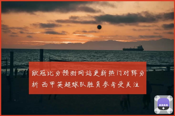 欧冠比分预测网站更新热门对阵分析 西甲英超球队胜负参考受关注