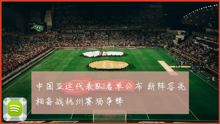 中国亚运代表队名单公布 新阵容亮相备战杭州赛场争锋