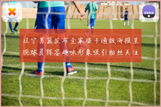 辽宁男篮发布全家福卡通版海报呈现球员阵容趣味形象吸引粉丝关注互动