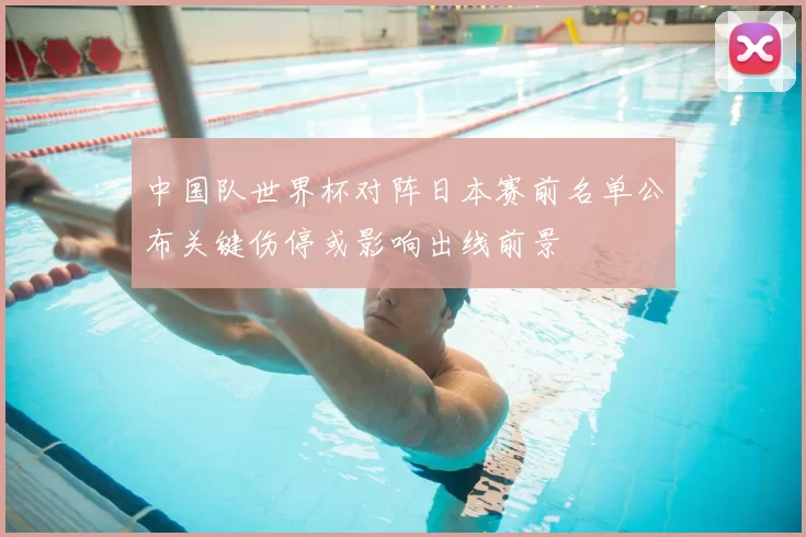 中国队世界杯对阵日本赛前名单公布关键伤停或影响出线前景