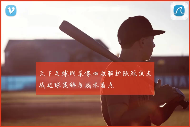 天下足球网录像回放解析欧冠焦点战进球集锦与战术看点