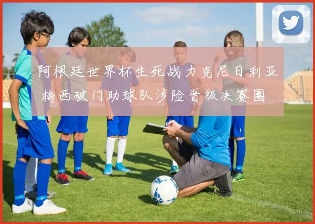 阿根廷世界杯生死战力克尼日利亚 梅西破门助球队涉险晋级决赛圈