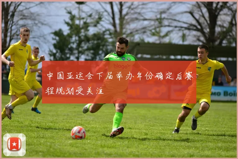 中国亚运会下届举办年份确定后赛程规划受关注