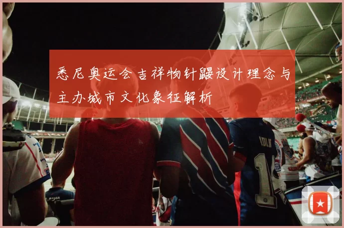 悉尼奥运会吉祥物针鼹设计理念与主办城市文化象征解析