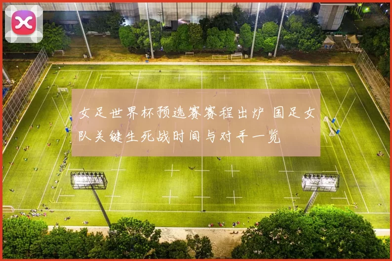 女足世界杯预选赛赛程出炉 国足女队关键生死战时间与对手一览