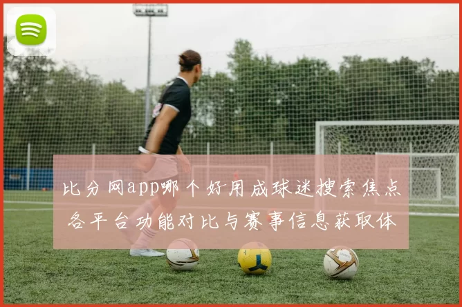 比分网app哪个好用成球迷搜索焦点 各平台功能对比与赛事信息获取体验解析