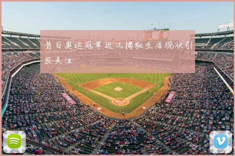 昔日奥运冠军近况揭秘生活现状引发关注