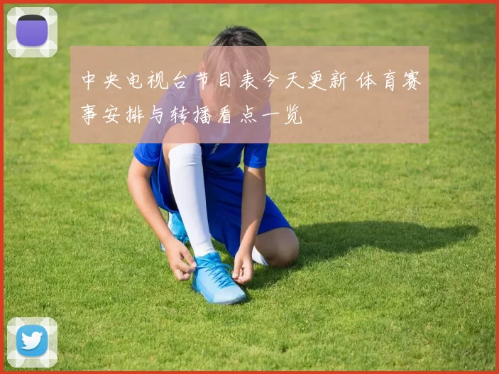 中央电视台节目表今天更新 体育赛事安排与转播看点一览
