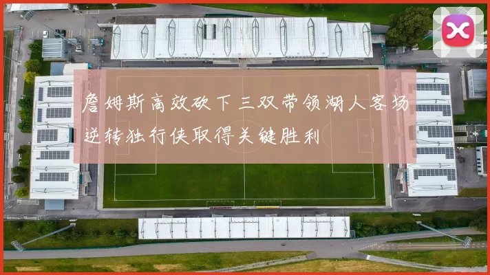 詹姆斯高效砍下三双带领湖人客场逆转独行侠取得关键胜利