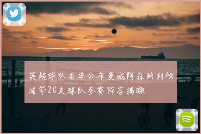 英超球队名单公布曼城阿森纳利物浦等20支球队参赛阵容揭晓
