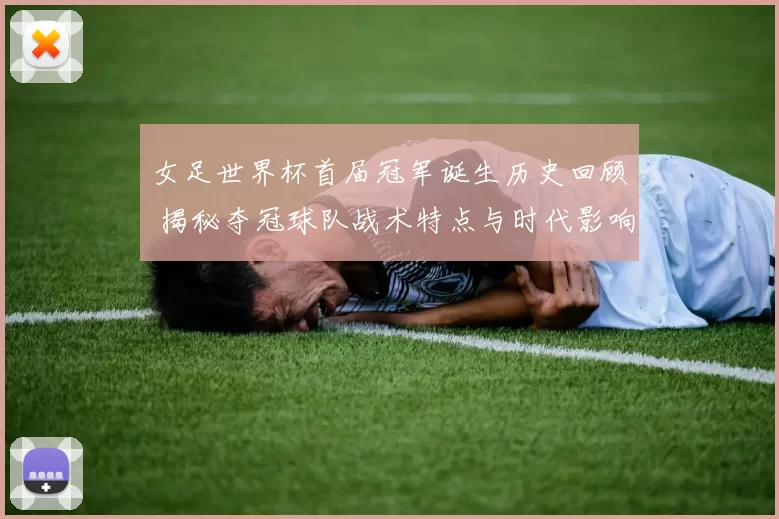 女足世界杯首届冠军诞生历史回顾 揭秘夺冠球队战术特点与时代影响