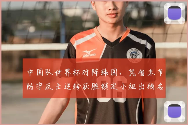 中国队世界杯对阵韩国，凭借末节防守反击逆转获胜锁定小组出线名额